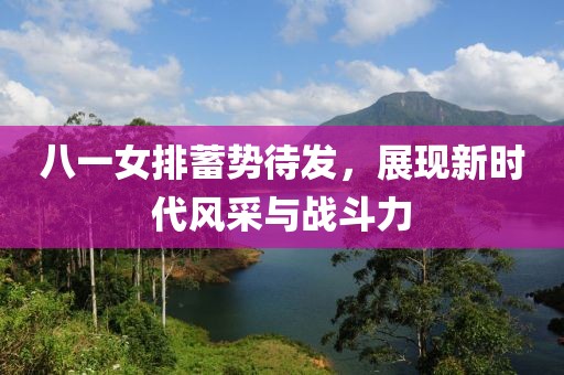 八一女排蓄勢待發(fā)，展現(xiàn)新時代風(fēng)采與戰(zhàn)斗力