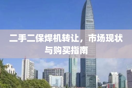 二手二保焊機轉讓，市場現(xiàn)狀與購買指南