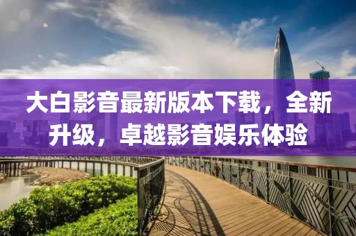 大白影音最新版本下載，全新升級，卓越影音娛樂體驗