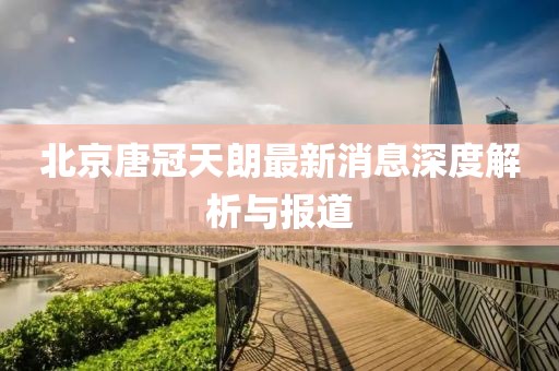 北京唐冠天朗最新消息深度解析與報道