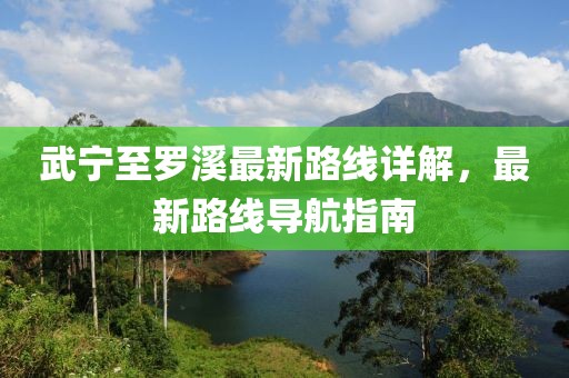 武寧至羅溪最新路線詳解，最新路線導(dǎo)航指南