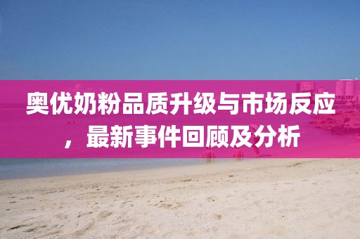 奧優(yōu)奶粉品質(zhì)升級與市場反應(yīng)，最新事件回顧及分析