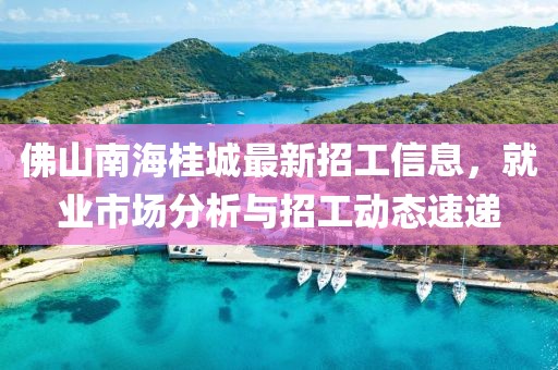 佛山南海桂城最新招工信息，就業(yè)市場分析與招工動態(tài)速遞