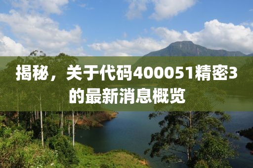 揭秘，關(guān)于代碼400051精密3的最新消息概覽