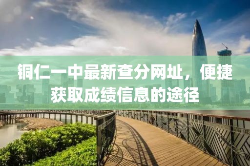 銅仁一中最新查分網(wǎng)址，便捷獲取成績信息的途徑