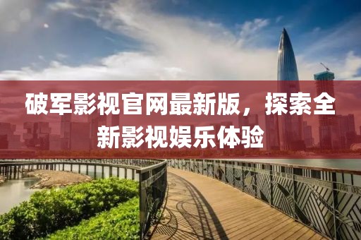 破軍影視官網(wǎng)最新版，探索全新影視娛樂(lè)體驗(yàn)