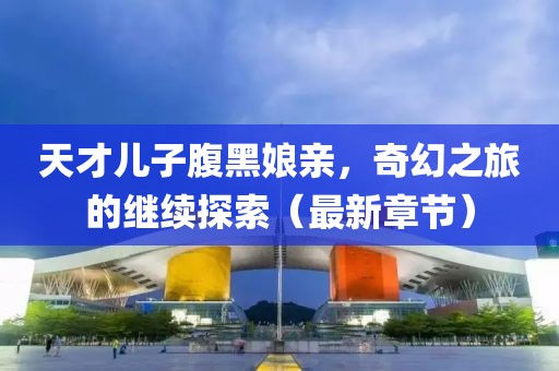 天才兒子腹黑娘親，奇幻之旅的繼續(xù)探索（最新章節(jié)）