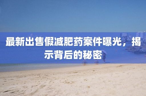 最新出售假減肥藥案件曝光，揭示背后的秘密