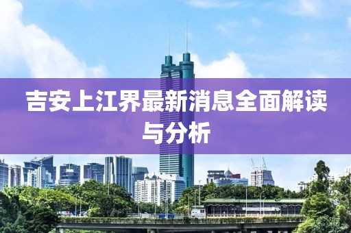 吉安上江界最新消息全面解讀與分析