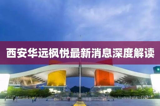西安華遠楓悅最新消息深度解讀