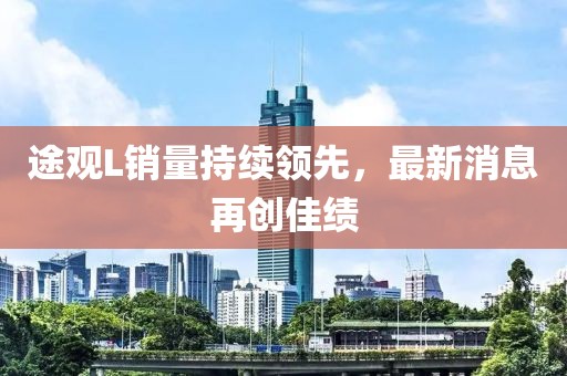 途觀L銷量持續(xù)領(lǐng)先，最新消息再創(chuàng)佳績