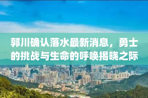 郭川確認(rèn)落水最新消息，勇士的挑戰(zhàn)與生命的呼喚揭曉之際