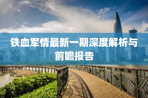 鐵血軍情最新一期深度解析與前瞻報告