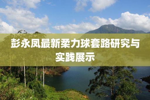 彭永鳳最新柔力球套路研究與實(shí)踐展示