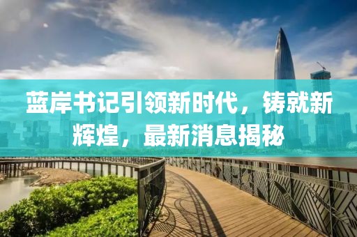 藍岸書記引領(lǐng)新時代，鑄就新輝煌，最新消息揭秘
