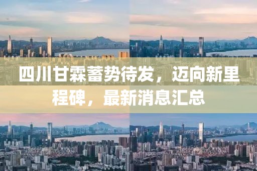 四川甘霖蓄勢待發(fā)，邁向新里程碑，最新消息匯總