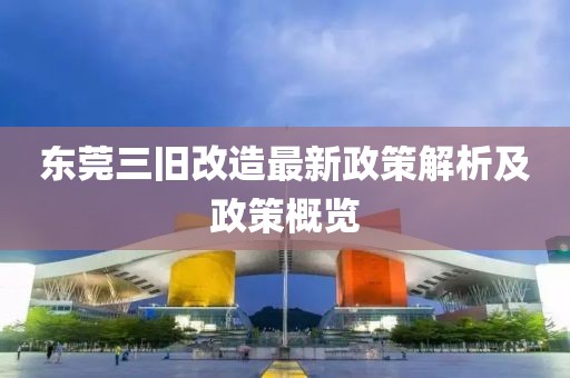 東莞三舊改造最新政策解析及政策概覽