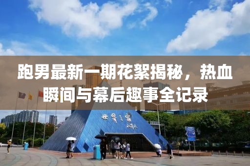 跑男最新一期花絮揭秘，熱血瞬間與幕后趣事全記錄
