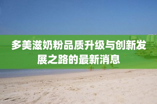 多美滋奶粉品質(zhì)升級(jí)與創(chuàng)新發(fā)展之路的最新消息
