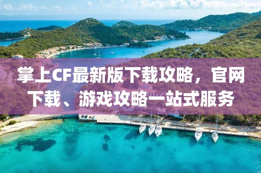 掌上CF最新版下載攻略，官網(wǎng)下載、游戲攻略一站式服務