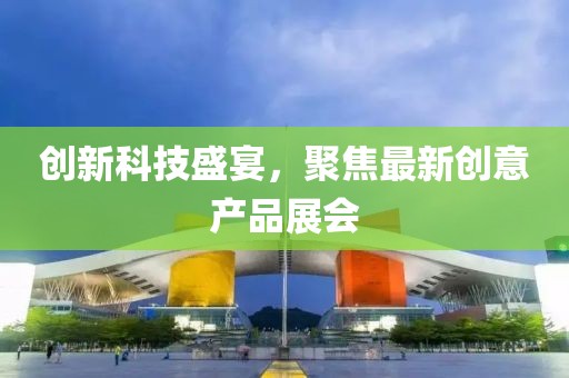 創(chuàng)新科技盛宴，聚焦最新創(chuàng)意產(chǎn)品展會(huì)