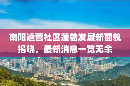 南陽逵營社區(qū)蓬勃發(fā)展新面貌揭曉，最新消息一覽無余
