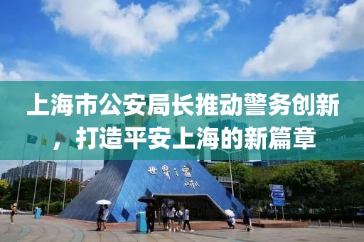 上海市公安局長(zhǎng)推動(dòng)警務(wù)創(chuàng)新，打造平安上海的新篇章