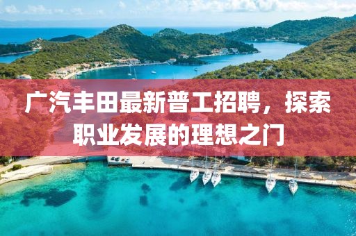 廣汽豐田最新普工招聘，探索職業(yè)發(fā)展的理想之門(mén)