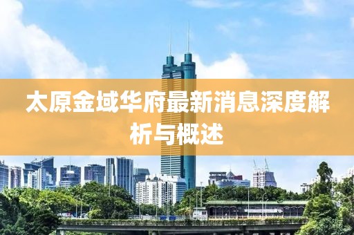 太原金域華府最新消息深度解析與概述
