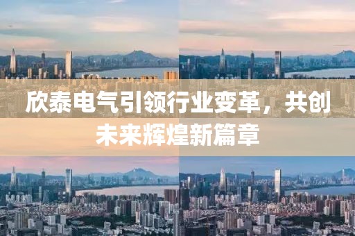 欣泰電氣引領(lǐng)行業(yè)變革，共創(chuàng)未來輝煌新篇章