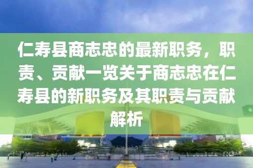 仁壽縣商志忠的最新職務(wù)，職責(zé)、貢獻(xiàn)一覽關(guān)于商志忠在仁壽縣的新職務(wù)及其職責(zé)與貢獻(xiàn)解析