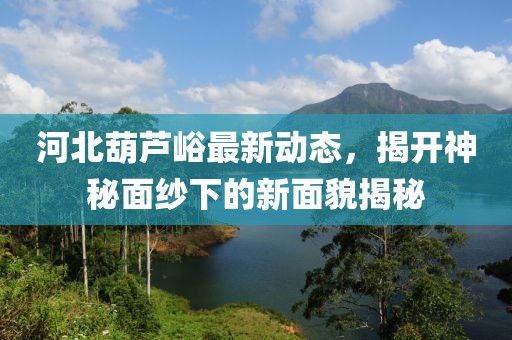 河北葫蘆峪最新動(dòng)態(tài)，揭開神秘面紗下的新面貌揭秘