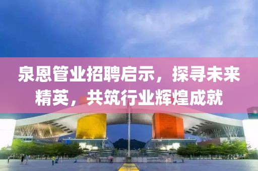 泉恩管業(yè)招聘啟示，探尋未來精英，共筑行業(yè)輝煌成就