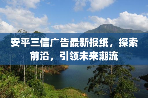 安平三信廣告最新報紙，探索前沿，引領(lǐng)未來潮流
