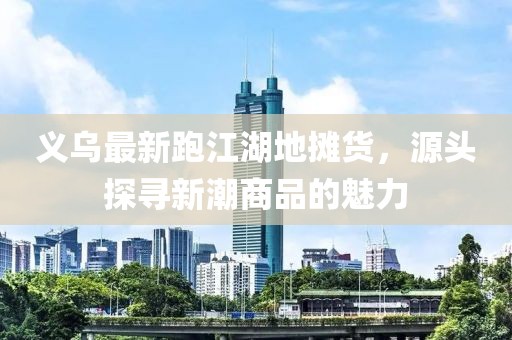 義烏最新跑江湖地?cái)傌?，源頭探尋新潮商品的魅力