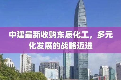 中建最新收購東辰化工，多元化發(fā)展的戰(zhàn)略邁進