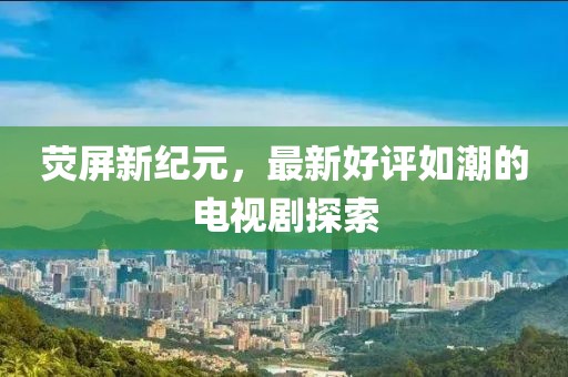 熒屏新紀(jì)元，最新好評(píng)如潮的電視劇探索