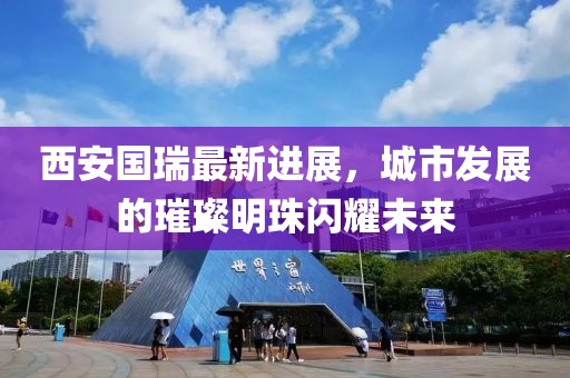 西安國瑞最新進展，城市發(fā)展的璀璨明珠閃耀未來