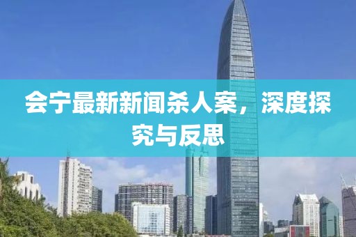 會(huì)寧最新新聞殺人案，深度探究與反思