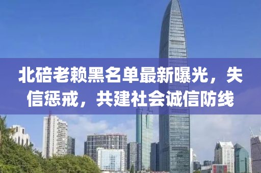 北碚老賴黑名單最新曝光，失信懲戒，共建社會誠信防線