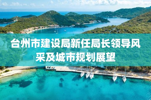 臺(tái)州市建設(shè)局新任局長(zhǎng)領(lǐng)導(dǎo)風(fēng)采及城市規(guī)劃展望
