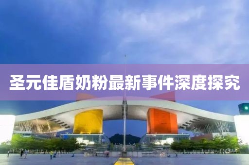 圣元佳盾奶粉最新事件深度探究