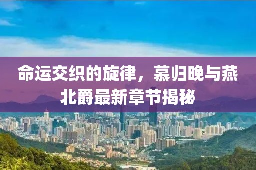 命運(yùn)交織的旋律，慕歸晚與燕北爵最新章節(jié)揭秘
