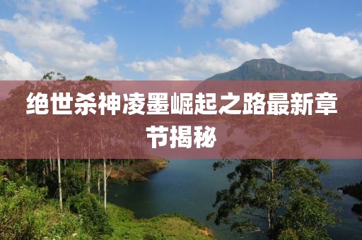 絕世殺神凌墨崛起之路最新章節(jié)揭秘