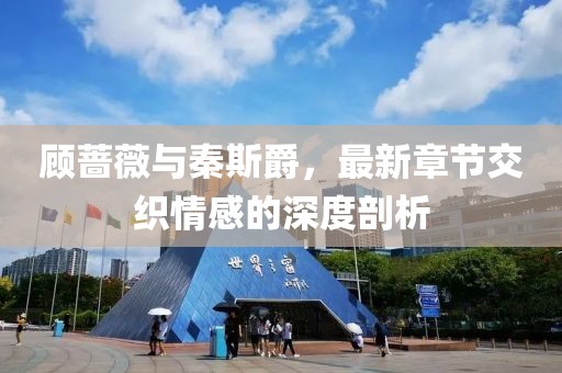 顧薔薇與秦斯爵，最新章節(jié)交織情感的深度剖析