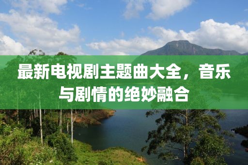 最新電視劇主題曲大全，音樂與劇情的絕妙融合