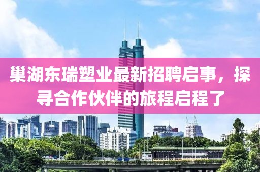巢湖東瑞塑業(yè)最新招聘啟事，探尋合作伙伴的旅程啟程了