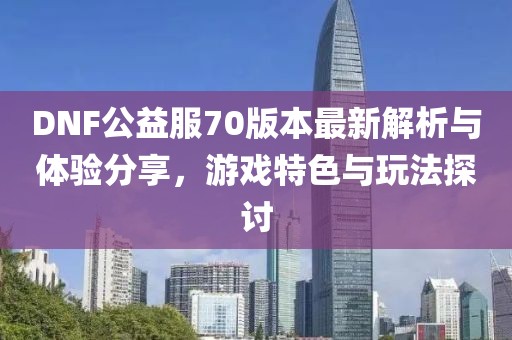 DNF公益服70版本最新解析與體驗(yàn)分享，游戲特色與玩法探討