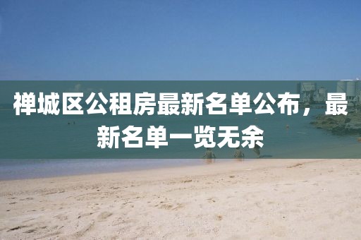 禪城區(qū)公租房最新名單公布，最新名單一覽無余