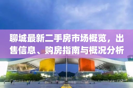 聊城最新二手房市場概覽，出售信息、購房指南與概況分析